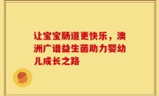 让宝宝肠道更快乐，澳洲广谱益生菌助力婴幼儿成长之路