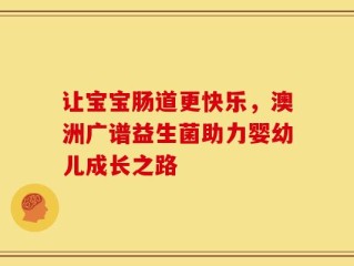 让宝宝肠道更快乐，澳洲广谱益生菌助力婴幼儿成长之路