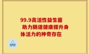99.9高活性益生菌 助力肠道健康提升身体活力的神奇存在