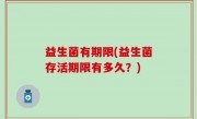 益生菌有期限(益生菌存活期限有多久？)