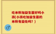 吃米粉加益生菌好吗小孩(小孩吃加益生菌的米粉有益处吗？)