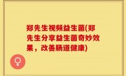 郑先生视频益生菌(郑先生分享益生菌奇妙效果，改善肠道健康)