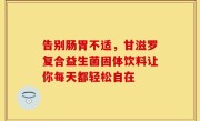 告别肠胃不适，甘滋罗复合益生菌固体饮料让你每天都轻松自在
