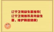 辽宁卫视益生菌推荐(辽宁卫视推荐高效益生菌，维护肠道健康)