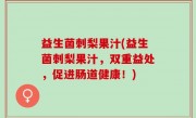 益生菌刺梨果汁(益生菌刺梨果汁，双重益处，促进肠道健康！)