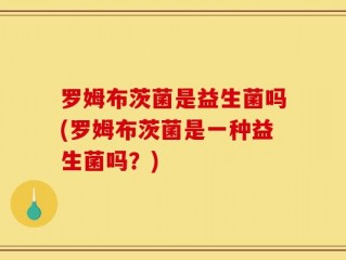 罗姆布茨菌是益生菌吗(罗姆布茨菌是一种益生菌吗？)