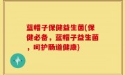蓝帽子保健益生菌(保健必备，蓝帽子益生菌，呵护肠道健康)