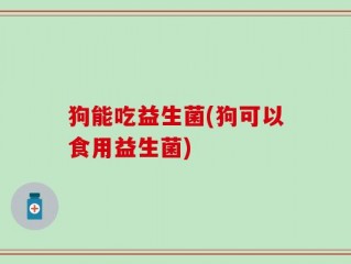 狗能吃益生菌(狗可以食用益生菌)