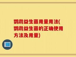 鹦鹉益生菌用量用法(鹦鹉益生菌的正确使用方法及用量)