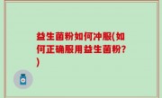 益生菌粉如何冲服(如何正确服用益生菌粉？)