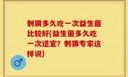 刺猬多久吃一次益生菌比较好(益生菌多久吃一次适宜？刺猬专家这样说)