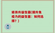 修异升益生菌(提升免疫力的益生菌：如何选择？)