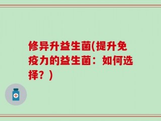 修异升益生菌(提升免疫力的益生菌：如何选择？)