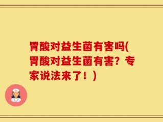 胃酸对益生菌有害吗(胃酸对益生菌有害？专家说法来了！)