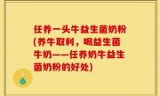 任养一头牛益生菌奶粉(养牛取利，喝益生菌牛奶——任养奶牛益生菌奶粉的好处)