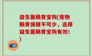 益生菌肠胃宝狗(宠物肠胃保健不可少，选择益生菌肠胃宝狗有效！)