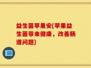 益生菌苹果安(苹果益生菌带来健康，改善肠道问题)