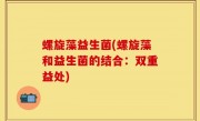 螺旋藻益生菌(螺旋藻和益生菌的结合：双重益处)