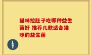 猫咪拉肚子吃哪种益生菌好 推荐几款适合猫咪的益生菌