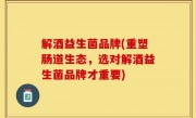 解酒益生菌品牌(重塑肠道生态，选对解酒益生菌品牌才重要)