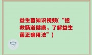 益生菌知识视频(“拯救肠道健康，了解益生菌正确用法”)