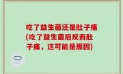 吃了益生菌还是肚子痛(吃了益生菌后反而肚子痛，这可能是原因)