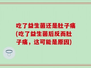 吃了益生菌还是肚子痛(吃了益生菌后反而肚子痛，这可能是原因)