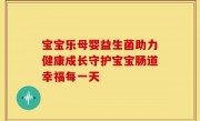 宝宝乐母婴益生菌助力健康成长守护宝宝肠道幸福每一天