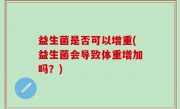 益生菌是否可以增重(益生菌会导致体重增加吗？)