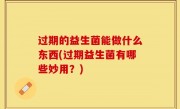 过期的益生菌能做什么东西(过期益生菌有哪些妙用？)