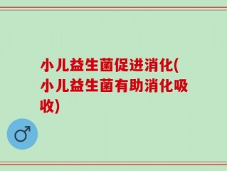 小儿益生菌促进消化(小儿益生菌有助消化吸收)