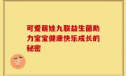 可爱萌娃九联益生菌助力宝宝健康快乐成长的秘密