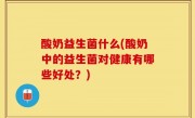 酸奶益生菌什么(酸奶中的益生菌对健康有哪些好处？)