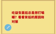吃益生菌后总是想打瞌睡？看看背后的原因和对策