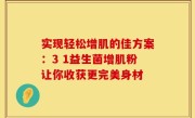 实现轻松增肌的佳方案：3 1益生菌增肌粉让你收获更完美身材