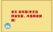 老王 益生菌(老王选择益生菌，改善肠道健康)