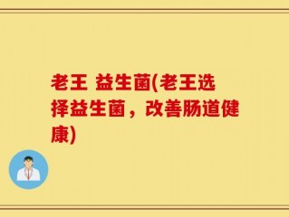 老王 益生菌(老王选择益生菌，改善肠道健康)