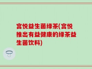 宫悦益生菌绿茶(宫悦推出有益健康的绿茶益生菌饮料)
