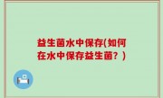 益生菌水中保存(如何在水中保存益生菌？)