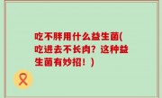 吃不胖用什么益生菌(吃进去不长肉？这种益生菌有妙招！)