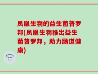 凤凰生物的益生菌普罗邦(凤凰生物推出益生菌普罗邦，助力肠道健康)