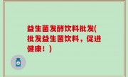 益生菌发酵饮料批发(批发益生菌饮料，促进健康！)