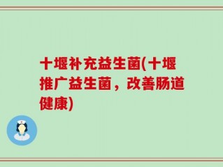 十堰补充益生菌(十堰推广益生菌，改善肠道健康)