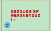 益生菌怎么配酒(如何搭配饮酒时服用益生菌？)