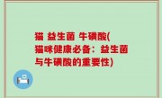 猫 益生菌 牛磺酸(猫咪健康必备：益生菌与牛磺酸的重要性)
