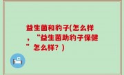 益生菌和豹子(怎么样，“益生菌助豹子保健”怎么样？)