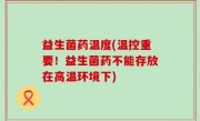 益生菌药温度(温控重要！益生菌药不能存放在高温环境下)