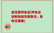 益生菌烤鱼店(烤鱼店创新加益生菌做法，美味又健康)