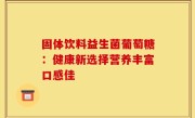 固体饮料益生菌葡萄糖：健康新选择营养丰富口感佳