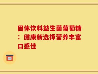 固体饮料益生菌葡萄糖：健康新选择营养丰富口感佳